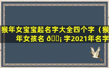 猴年女宝宝起名字大全四个字（猴年女孩名 🐡 字2021年名字大全）